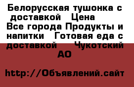 Белорусская тушонка с доставкой › Цена ­ 10 - Все города Продукты и напитки » Готовая еда с доставкой   . Чукотский АО